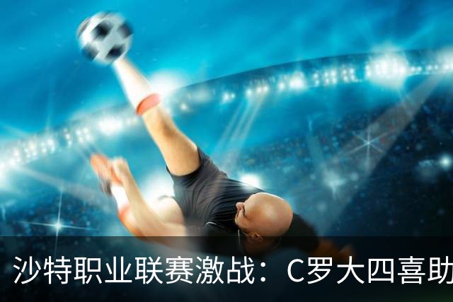 沙特职业联赛激战：C罗大四喜助利雅得胜利力克拉斯永恒