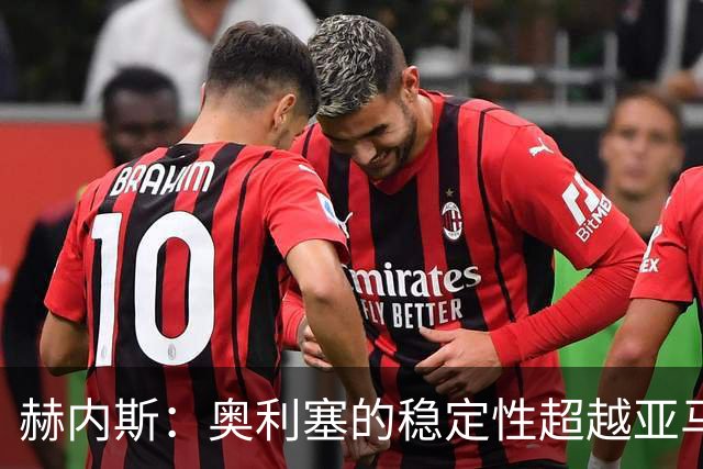 赫内斯：奥利塞的稳定性超越亚马尔，成才之路无可限量