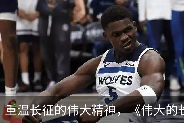 重温长征的伟大精神，《伟大的长征》引发深刻共鸣